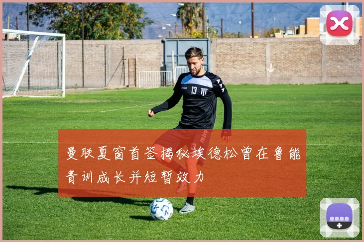 曼联夏窗首签揭秘埃德松曾在鲁能青训成长并短暂效力