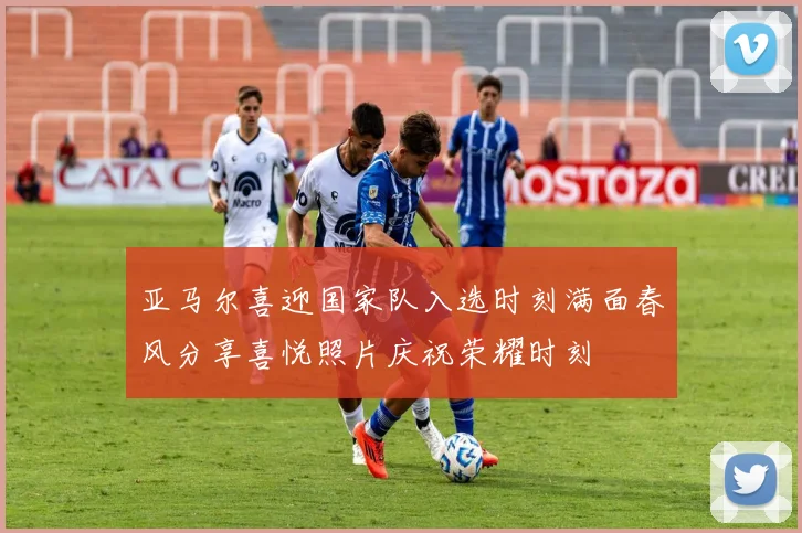 亚马尔喜迎国家队入选时刻满面春风分享喜悦照片庆祝荣耀时刻