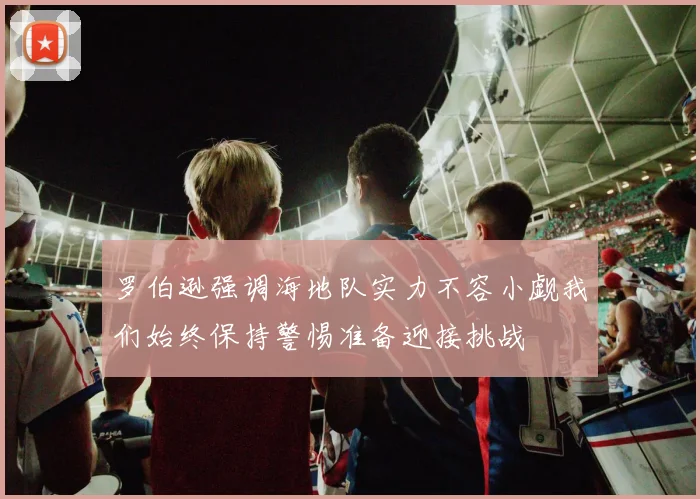 罗伯逊强调海地队实力不容小觑我们始终保持警惕准备迎接挑战