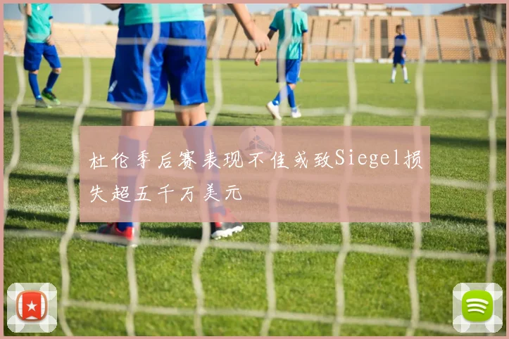 杜伦季后赛表现不佳或致Siegel损失超五千万美元