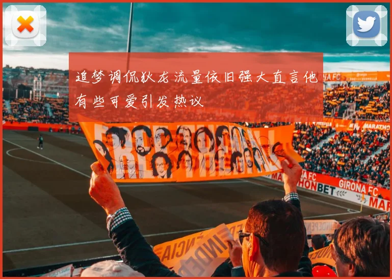 追梦调侃狄龙流量依旧强大直言他有些可爱引发热议