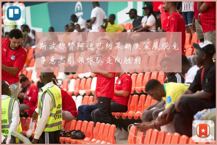 斯波称赞阿德巴约果断决策展现竞争意志引领球队走向胜利