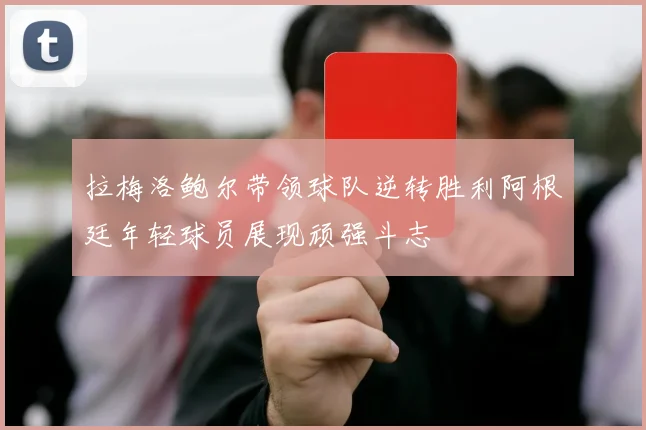 拉梅洛鲍尔带领球队逆转胜利阿根廷年轻球员展现顽强斗志