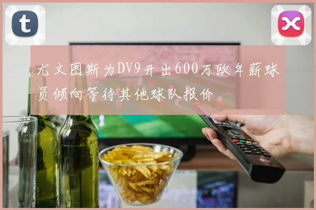 尤文图斯为DV9开出600万欧年薪球员倾向等待其他球队报价