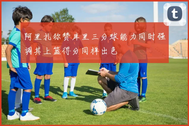 阿里扎称赞库里三分球能力同时强调其上篮得分同样出色