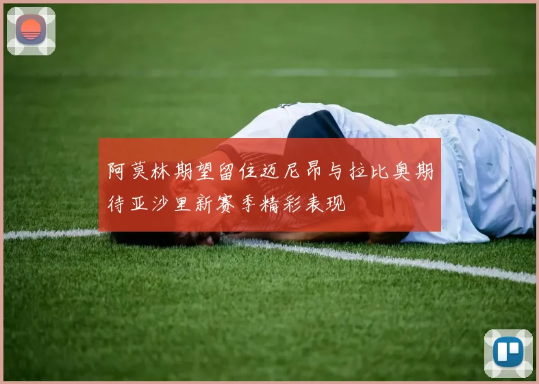 阿莫林期望留住迈尼昂与拉比奥期待亚沙里新赛季精彩表现