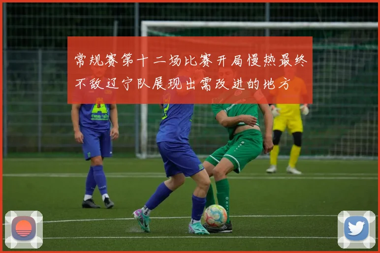 常规赛第十二场比赛开局慢热最终不敌辽宁队展现出需改进的地方