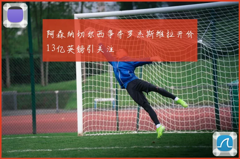 阿森纳切尔西争夺罗杰斯维拉开价13亿英镑引关注
