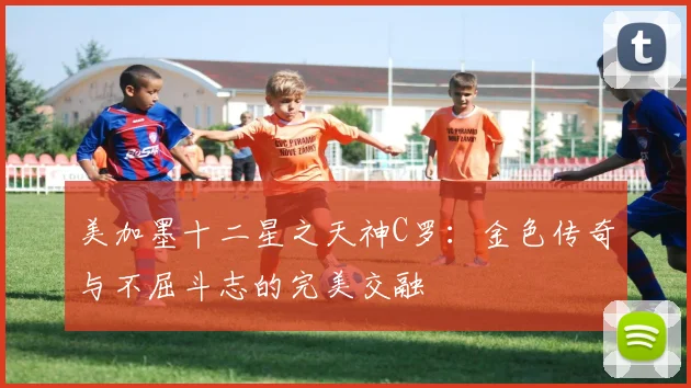 美加墨十二星之天神C罗：金色传奇与不屈斗志的完美交融
