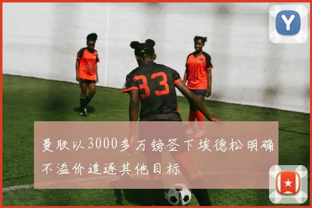 曼联以3000多万镑签下埃德松明确不溢价追逐其他目标