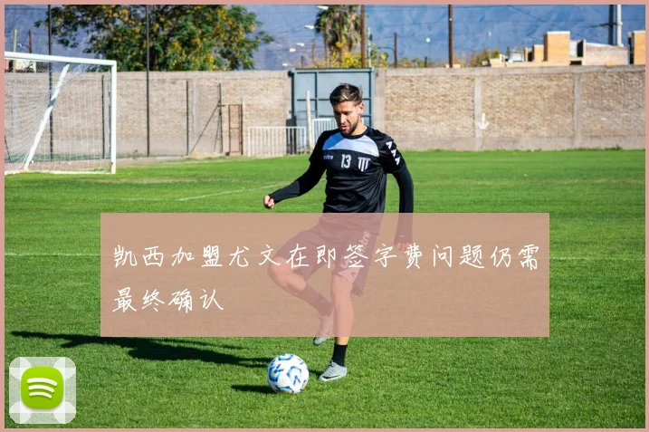 凯西加盟尤文在即签字费问题仍需最终确认