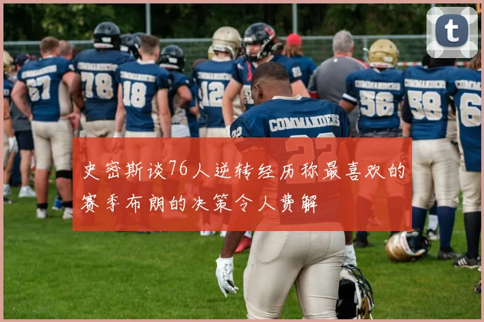 史密斯谈76人逆转经历称最喜欢的赛季布朗的决策令人费解