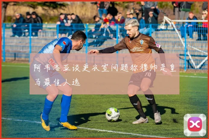 阿韦洛亚谈更衣室问题称穆帅是皇马最佳人选