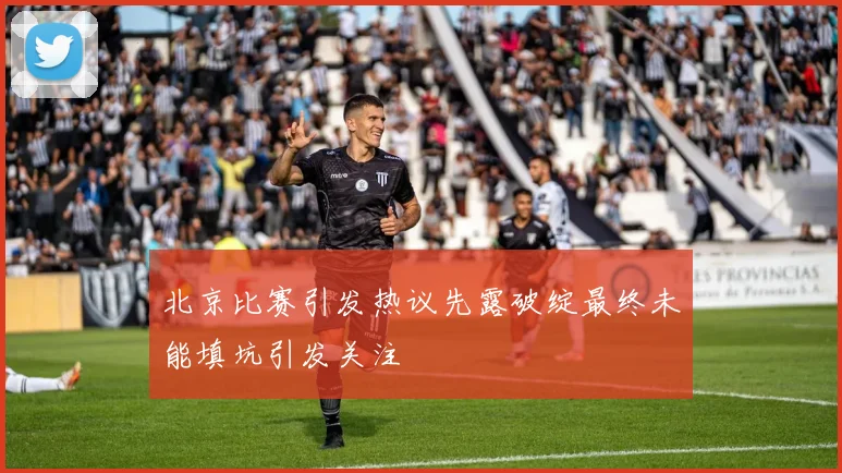北京比赛引发热议先露破绽最终未能填坑引发关注