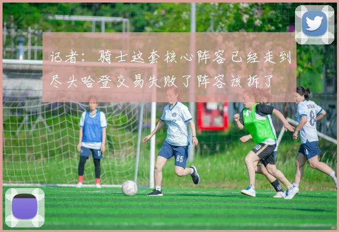 记者：骑士这套核心阵容已经走到尽头哈登交易失败了阵容该拆了
