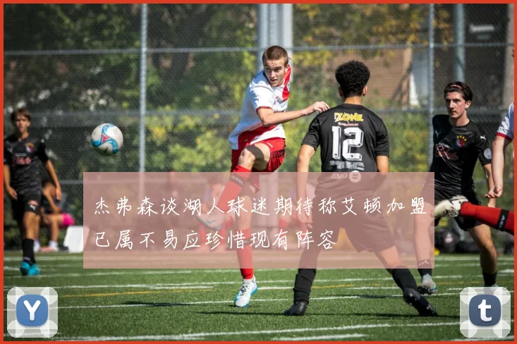 杰弗森谈湖人球迷期待称艾顿加盟已属不易应珍惜现有阵容