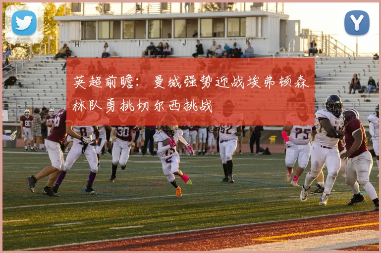 英超前瞻：曼城强势迎战埃弗顿森林队勇挑切尔西挑战