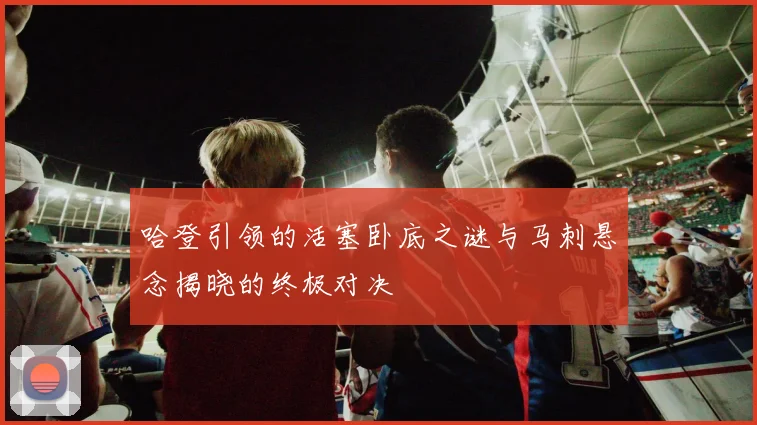 哈登引领的活塞卧底之谜与马刺悬念揭晓的终极对决
