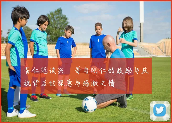 黄仁范谈兴慜哥与刚仁的鼓励与庆祝背后的深意与感激之情